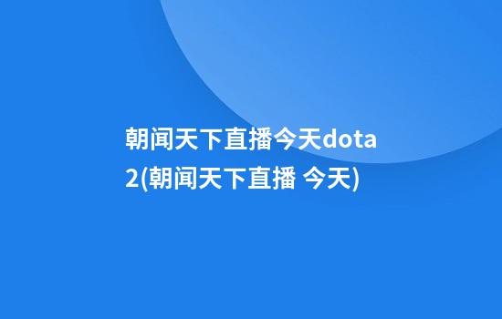 朝闻天下直播今天dota2(朝闻天下直播 今天)