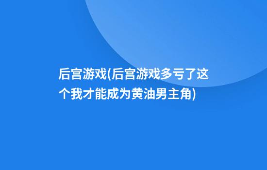 后宫游戏(后宫游戏多亏了这个我才能成为黄油男主角)