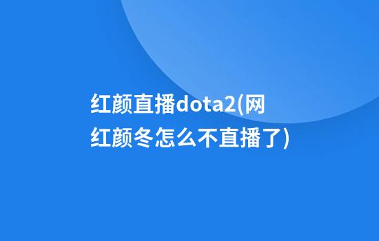 红颜直播dota2(网红颜冬怎么不直播了)