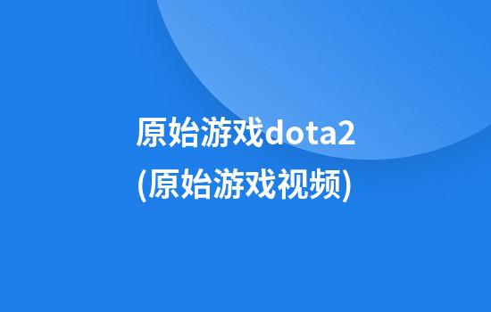 原始游戏dota2(原始游戏视频)