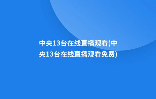 中央13台在线直播观看(中央13台在线直播观看免费)