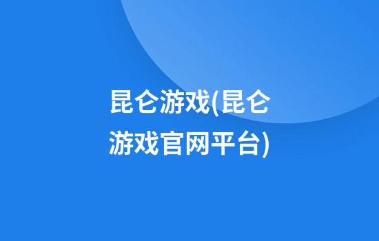 昆仑游戏(昆仑游戏官网平台)