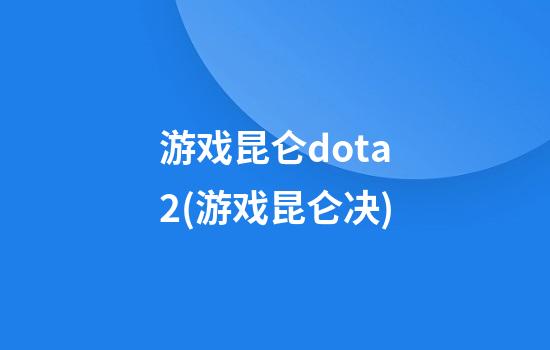 游戏昆仑dota2(游戏昆仑决)