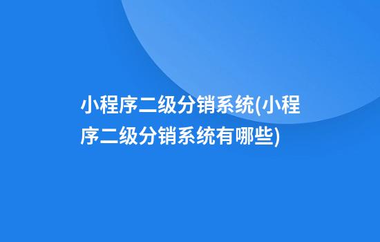 小程序二级分销系统(小程序二级分销系统有哪些)