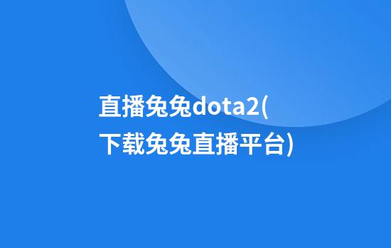 直播兔兔dota2(下载兔兔直播平台)