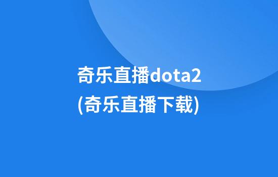 奇乐直播dota2(奇乐直播下载)