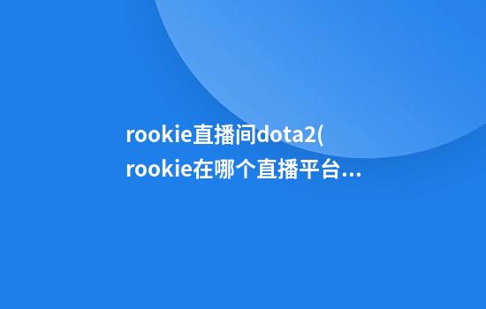 rookie直播间dota2(rookie在哪个直播平台)