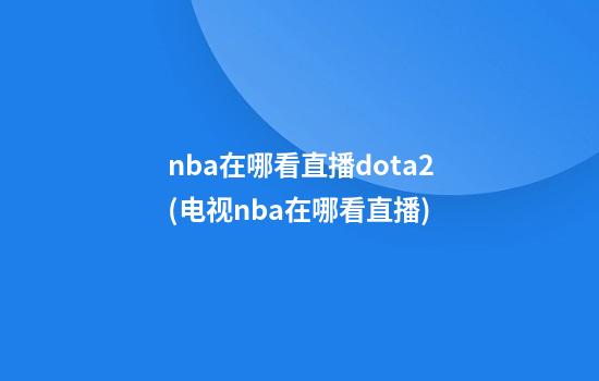 nba在哪看直播dota2(电视nba在哪看直播)