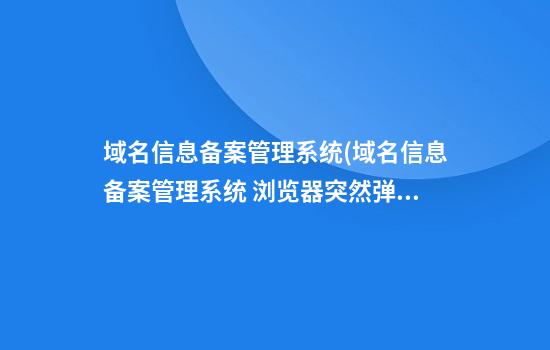 域名信息备案管理系统(域名信息备案管理系统 浏览器突然弹出)