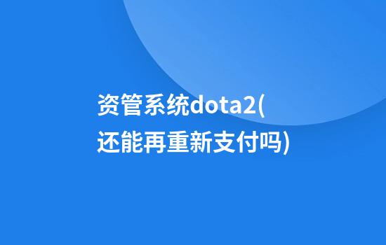 资管系统dota2(还能再重新支付吗)