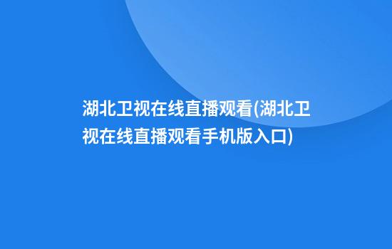 湖北卫视在线直播观看(湖北卫视在线直播观看手机版入口)