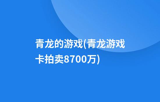 青龙的游戏(青龙游戏卡拍卖8700万)