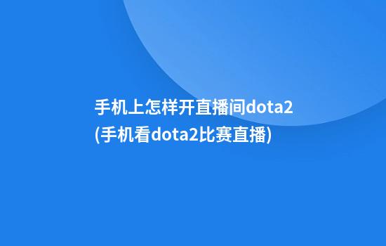 手机上怎样开直播间dota2(手机看dota2比赛直播)