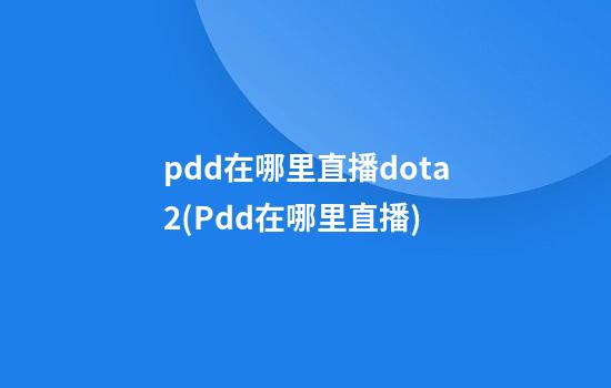 pdd在哪里直播dota2(Pdd在哪里直播)