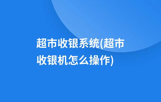 超市收银系统(超市收银机怎么操作)