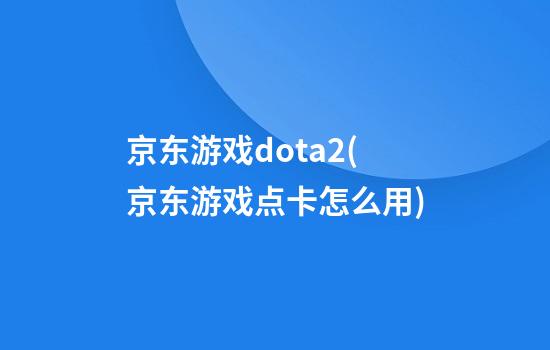 京东游戏dota2(京东游戏点卡怎么用)