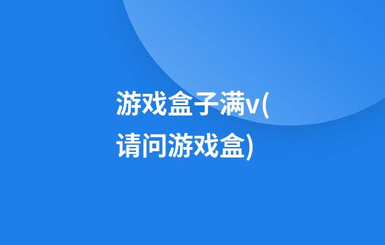 游戏盒子满v(请问游戏盒)