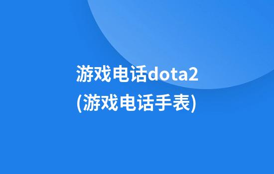 游戏电话dota2(游戏电话手表)