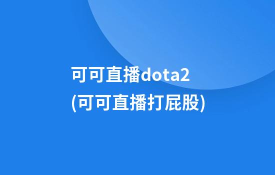 可可直播dota2(可可直播打屁股)