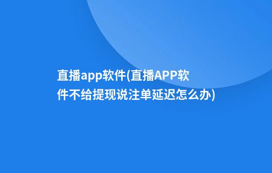 直播app软件(直播APP软件不给提现说注单延迟怎么办)