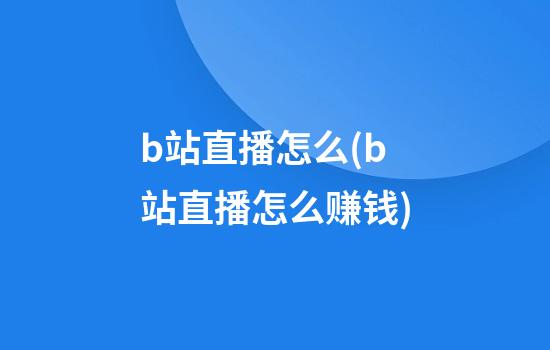 b站直播怎么(b站直播怎么赚钱)