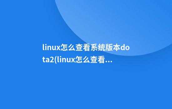 linux怎么查看系统版本dota2(linux怎么查看系统版本和内核版本)