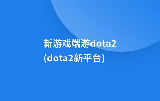 新游戏端游dota2(dota2新平台)