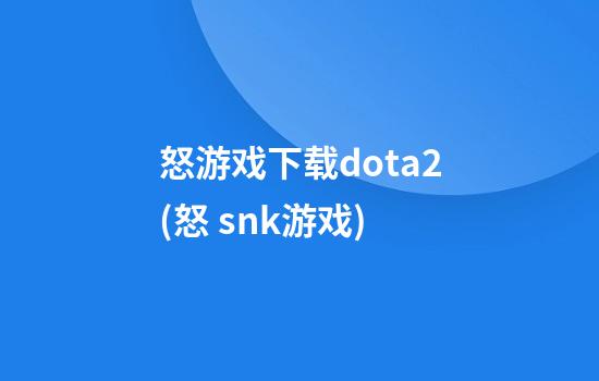 怒游戏下载dota2(怒 snk游戏)