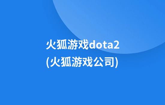 火狐游戏dota2(火狐游戏公司)