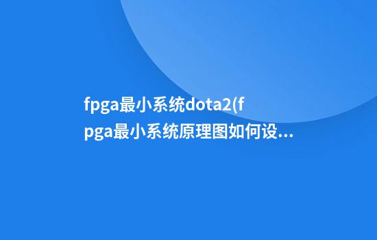 fpga最小系统dota2(fpga最小系统原理图如何设计)