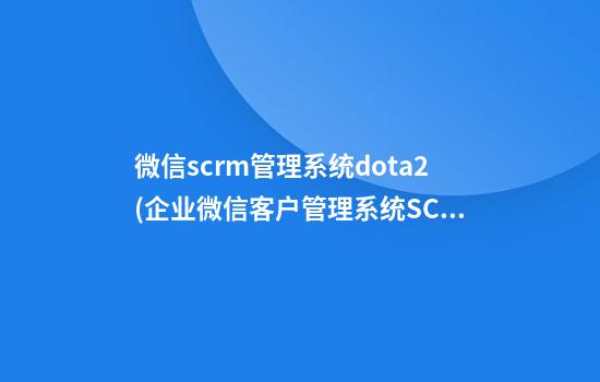 微信scrm管理系统dota2(企业微信客户管理系统SCRM)