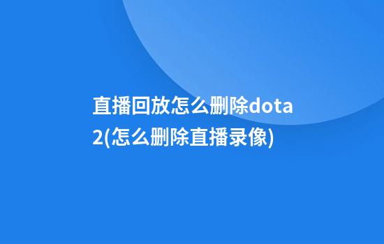 直播回放怎么删除dota2(怎么删除直播录像)