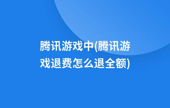 腾讯游戏中(腾讯游戏退费怎么退全额)