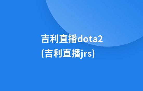 吉利直播dota2(吉利直播jrs)