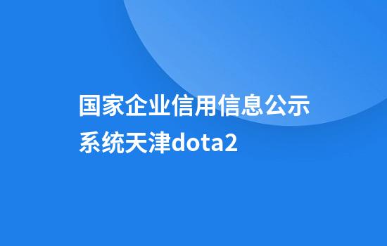 国家企业信用信息公示系统天津dota2