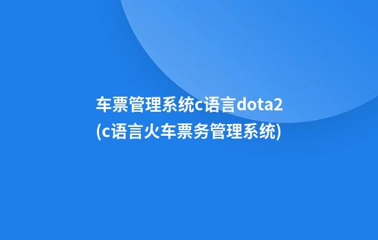 车票管理系统c语言dota2(c语言火车票务管理系统)