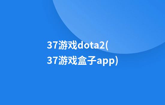 37游戏dota2(37游戏盒子app)