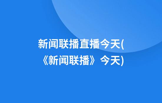 新闻联播直播今天(《新闻联播》今天)