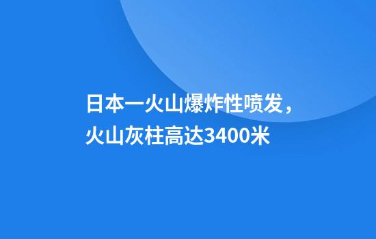 日本一火山爆炸性喷发，火山灰柱高达3400米