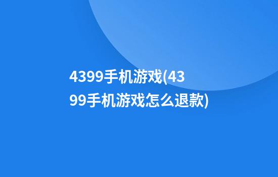 4399手机游戏(4399手机游戏怎么退款)