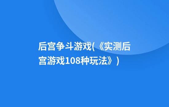 后宫争斗游戏(《实测后宫游戏108种玩法》)