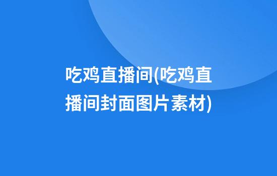 吃鸡直播间(吃鸡直播间封面图片素材)