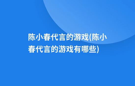 陈小春代言的游戏(陈小春代言的游戏有哪些)