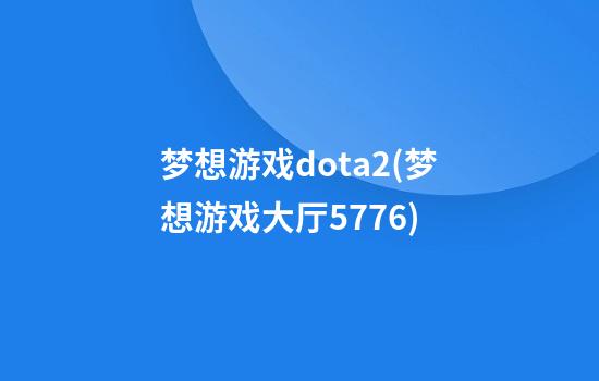 梦想游戏dota2(梦想游戏大厅5776)