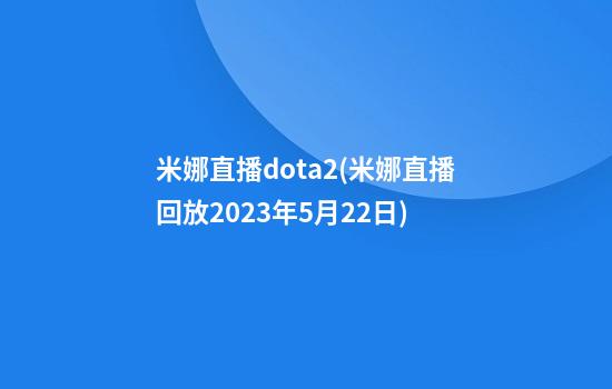 米娜直播dota2(米娜直播回放2023年5月22日)