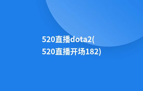 520直播dota2(520直播开场18.2)