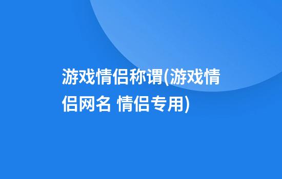 游戏情侣称谓(游戏情侣网名 情侣专用)