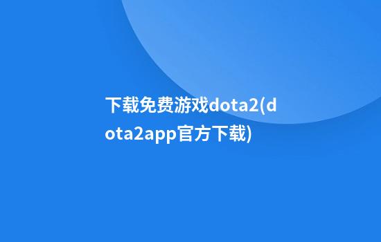 下载免费游戏dota2(dota2app官方下载)