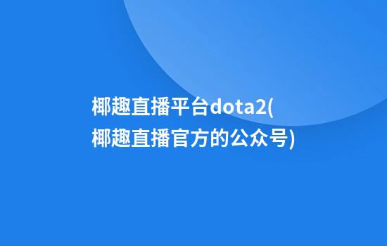 椰趣直播平台dota2(椰趣直播官方的公众号)