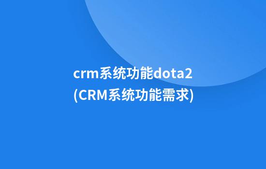 crm系统功能dota2(CRM系统功能需求)